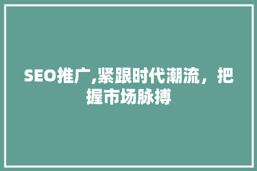 SEO推广,紧跟时代潮流,把握市场脉搏 SEO推广,紧跟时代潮流,把握市场脉搏