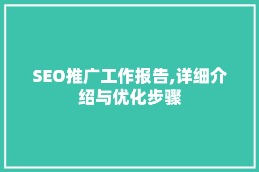 SEO推广工作报告,详细介绍与优化步骤 SEO推广工作报告,详细介绍与优化步骤