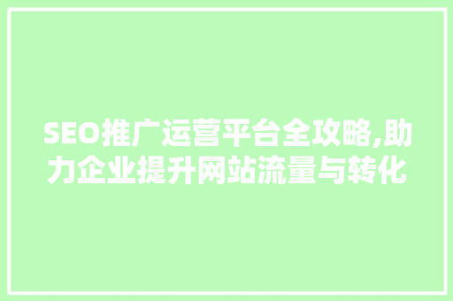 SEO推广运营平台全攻略,助力企业提升网站流量与转化率 SEO推广运营平台全攻略,助力企业提升网站流量与转化率