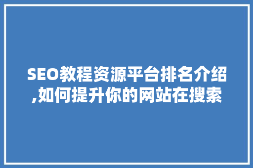 SEO教程资源平台排名介绍,如何提升你的网站在搜索引擎中的排名 SEO教程资源平台排名介绍,如何提升你的网站在搜索引擎中的排名