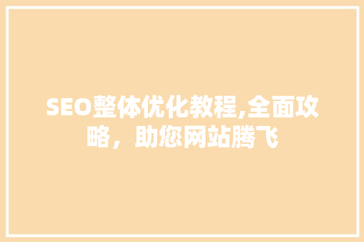 SEO整体优化教程,全面攻略，助您网站腾飞