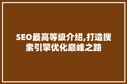 SEO最高等级介绍,打造搜索引擎优化巅峰之路 SEO最高等级介绍,打造搜索引擎优化巅峰之路
