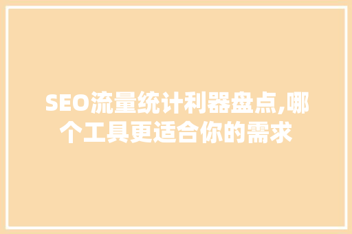 SEO流量统计利器盘点,哪个工具更适合你的需求
