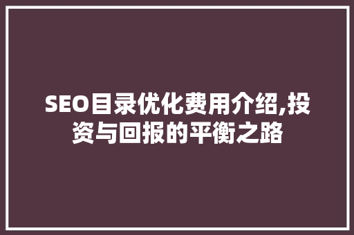 SEO目录优化费用介绍,投资与回报的平衡之路