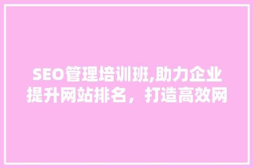 SEO管理培训班,助力企业提升网站排名，打造高效网络营销步骤
