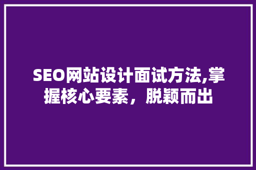 SEO网站设计面试方法,掌握核心要素，脱颖而出