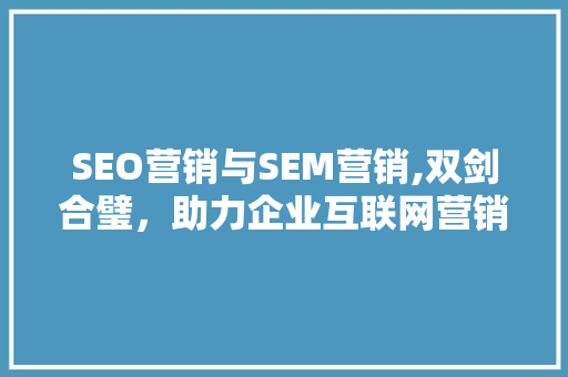 SEO营销与SEM营销,双剑合璧，助力企业互联网营销新篇章