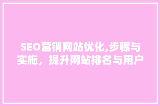 SEO营销网站优化,步骤与实施，提升网站排名与用户体验