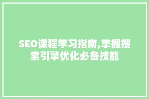 SEO课程学习指南,掌握搜索引擎优化必备技能