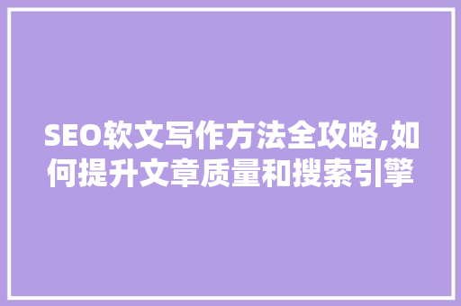 SEO软文写作方法全攻略,如何提升文章质量和搜索引擎排名 电脑基础