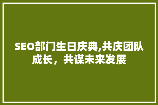 SEO部门生日庆典,共庆团队成长，共谋未来发展