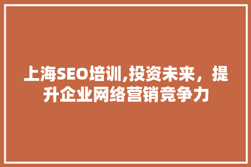 上海SEO培训,投资未来，提升企业网络营销竞争力