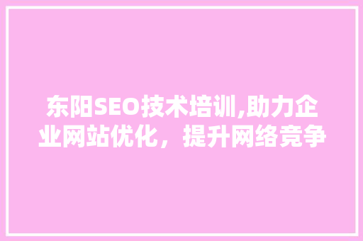 东阳SEO技术培训,助力企业网站优化，提升网络竞争力