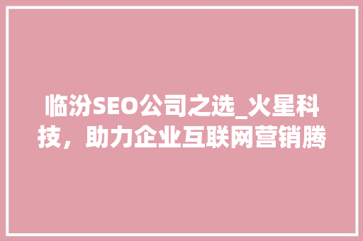 临汾SEO公司之选_火星科技，助力企业互联网营销腾飞