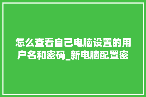 怎么查看自己电脑设置的用户名和密码_新电脑配置密码怎么看啊 网络技术 怎么查看自己电脑设置的用户名和密码_新电脑配置密码怎么看啊 网络技术