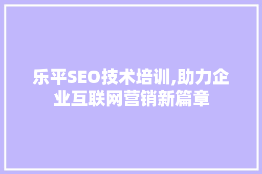 乐平SEO技术培训,助力企业互联网营销新篇章