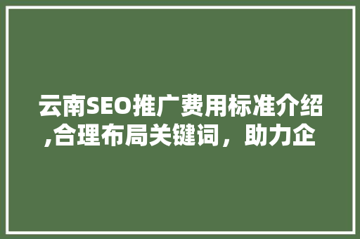 云南SEO推广费用标准介绍,合理布局关键词，助力企业互联网营销
