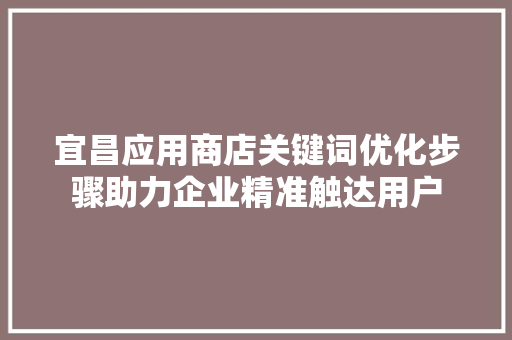 宜昌应用商店关键词优化步骤助力企业精准触达用户