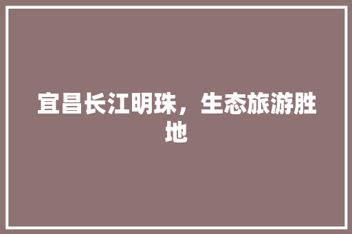 宜昌长江明珠，生态旅游胜地