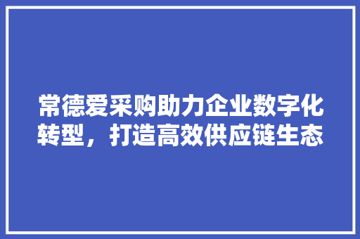 常德爱采购助力企业数字化转型，打造高效供应链生态