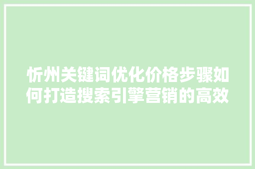 忻州关键词优化价格步骤如何打造搜索引擎营销的高效利器 忻州关键词优化价格步骤如何打造搜索引擎营销的高效利器