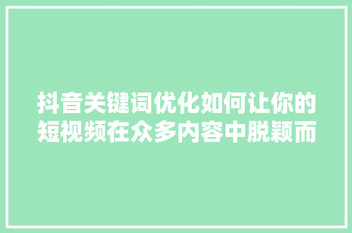 抖音关键词优化如何让你的短视频在众多内容中脱颖而出