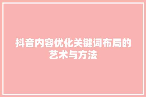 抖音内容优化关键词布局的艺术与方法