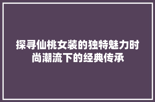 探寻仙桃女装的独特魅力时尚潮流下的经典传承