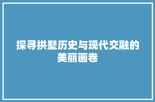 探寻拱墅历史与现代交融的美丽画卷