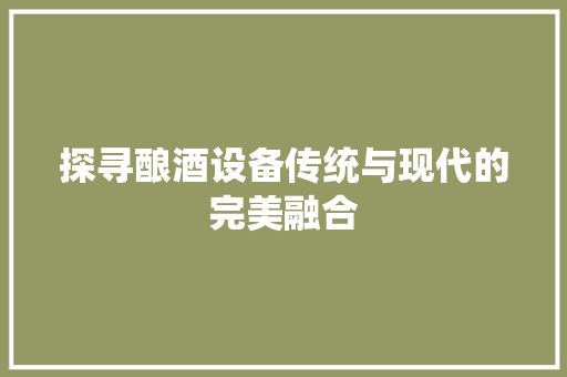 探寻酿酒设备传统与现代的完美融合
