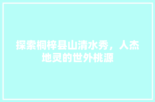 探索桐梓县山清水秀，人杰地灵的世外桃源