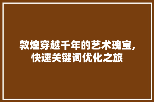 敦煌穿越千年的艺术瑰宝,快速关键词优化之旅