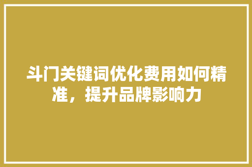 斗门关键词优化费用如何精准，提升品牌影响力