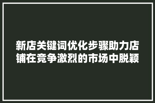 新店关键词优化步骤助力店铺在竞争激烈的市场中脱颖而出