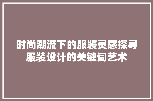 时尚潮流下的服装灵感探寻服装设计的关键词艺术
