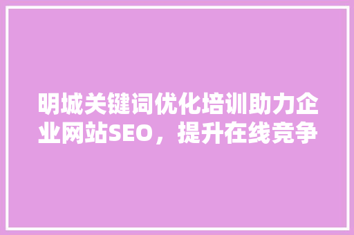 明城关键词优化培训助力企业网站SEO，提升在线竞争力