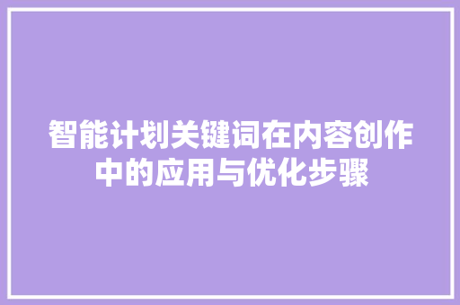 智能计划关键词在内容创作中的应用与优化步骤 智能计划关键词在内容创作中的应用与优化步骤