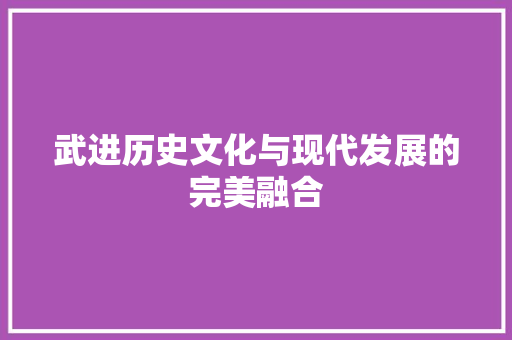 武进历史文化与现代发展的完美融合