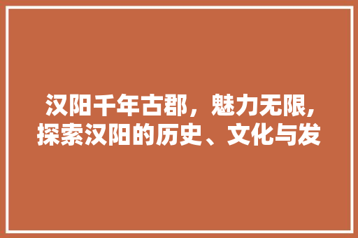 汉阳千年古郡，魅力无限,探索汉阳的历史、文化与发展