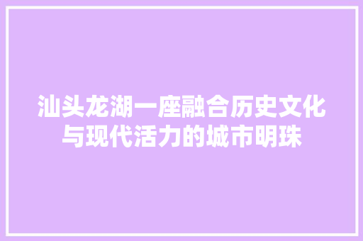 汕头龙湖一座融合历史文化与现代活力的城市明珠