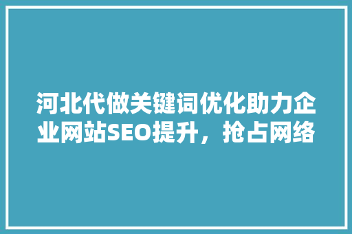 河北代做关键词优化助力企业网站SEO提升，抢占网络市场先机