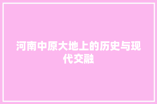 河南中原大地上的历史与现代交融