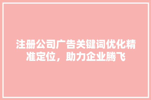 注册公司广告关键词优化精准定位,助力企业腾飞 注册公司广告关键词优化精准定位,助力企业腾飞