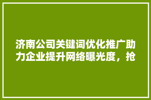 济南公司关键词优化推广助力企业提升网络曝光度，抢占市场先机