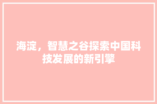 海淀,智慧之谷探索中国科技发展的新引擎 海淀,智慧之谷探索中国科技发展的新引擎
