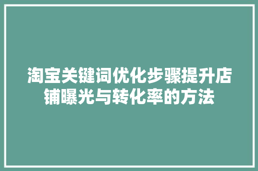 淘宝关键词优化步骤提升店铺曝光与转化率的方法