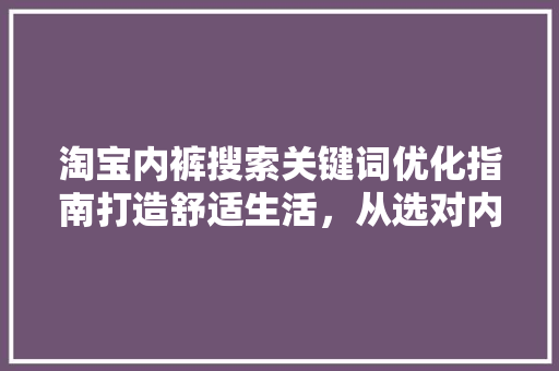 淘宝内裤搜索关键词优化指南打造舒适生活，从选对内裤开始