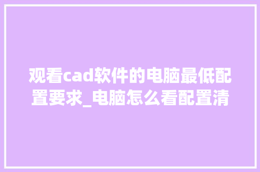 观看cad软件的电脑最低配置要求_电脑怎么看配置清单图纸显示