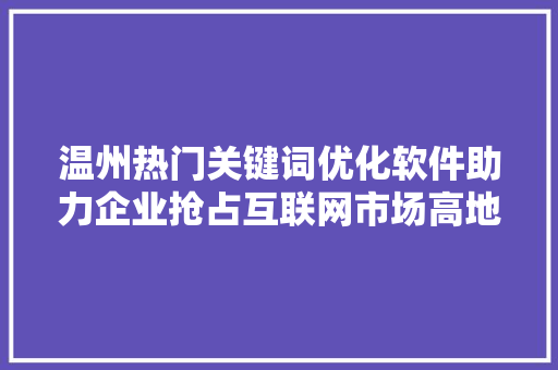 温州热门关键词优化软件助力企业抢占互联网市场高地
