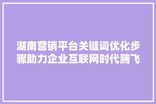 湖南营销平台关键词优化步骤助力企业互联网时代腾飞 操作系统 湖南营销平台关键词优化步骤助力企业互联网时代腾飞 操作系统
